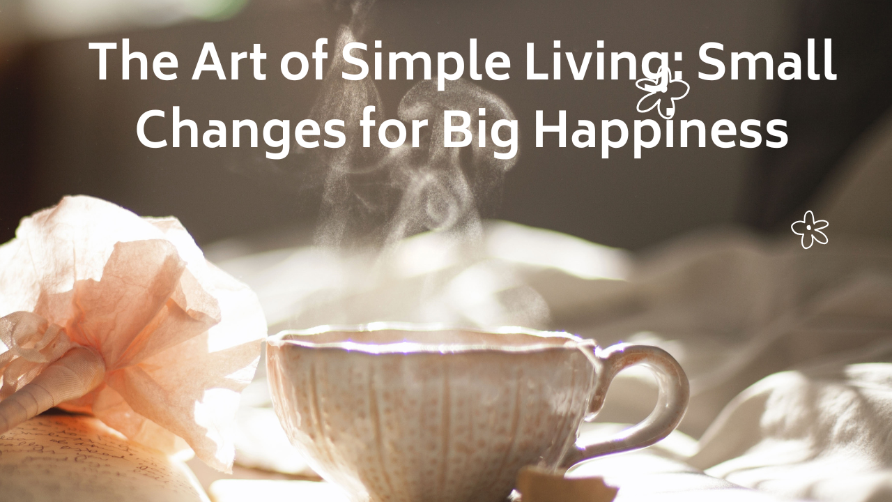 The Art of Simple Living: Small Changes for Big Happiness